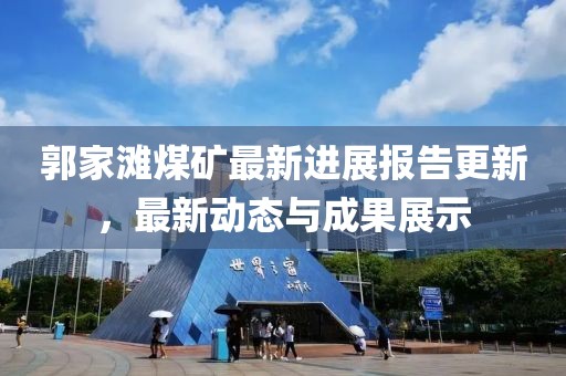 郭家滩煤矿最新进展报告更新，最新动态与成果展示