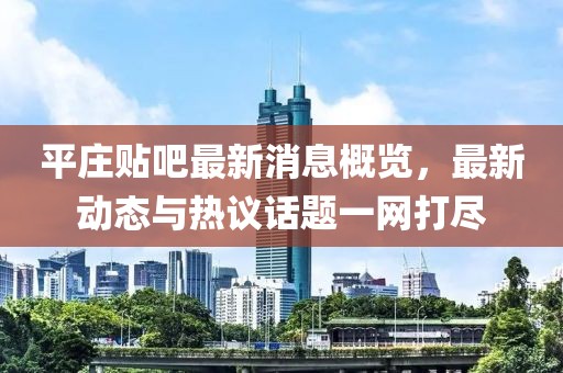平庄贴吧最新消息概览，最新动态与热议话题一网打尽