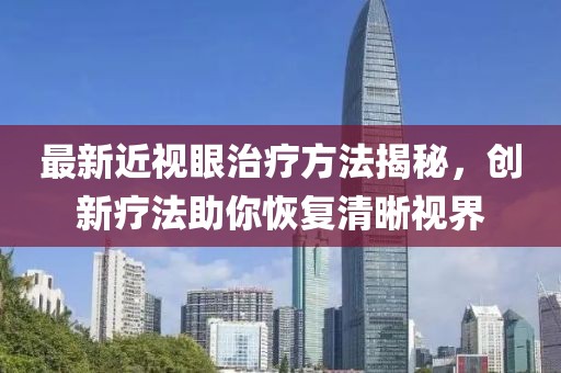 最新近视眼治疗方法揭秘，创新疗法助你恢复清晰视界