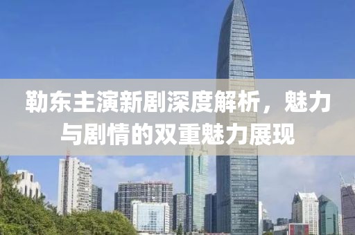 勒东主演新剧深度解析，魅力与剧情的双重魅力展现
