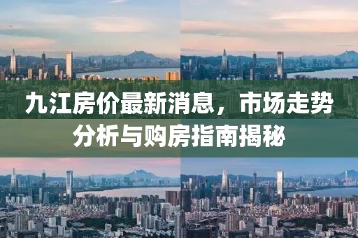 九江房价最新消息，市场走势分析与购房指南揭秘