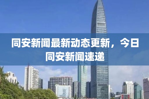 同安新闻最新动态更新，今日同安新闻速递