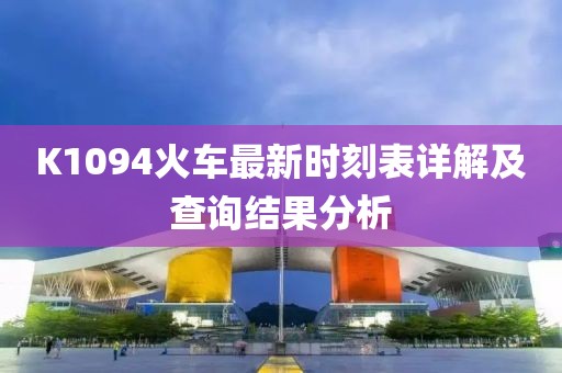 K1094火车最新时刻表详解及查询结果分析