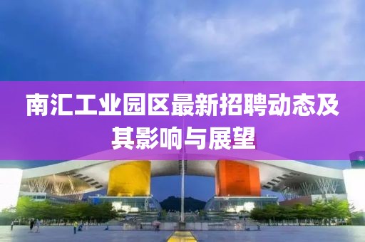 南汇工业园区最新招聘动态及其影响与展望