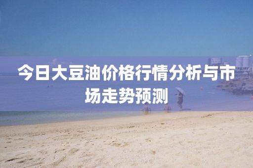 今日大豆油价格行情分析与市场走势预测