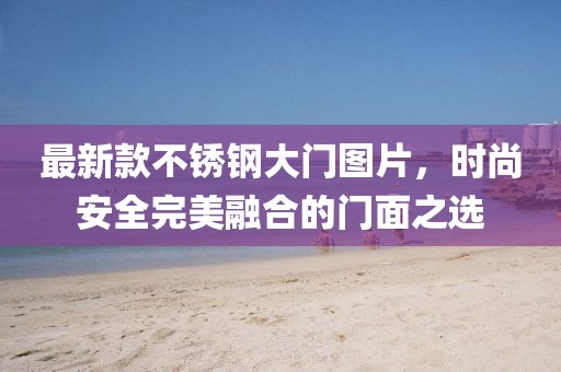 最新款不锈钢大门图片，时尚安全完美融合的门面之选