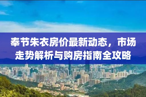 奉节朱衣房价最新动态，市场走势解析与购房指南全攻略
