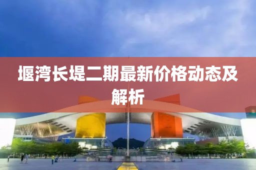 堰湾长堤二期最新价格动态及解析