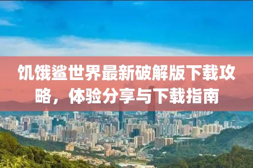 饥饿鲨世界最新破解版下载攻略，体验分享与下载指南