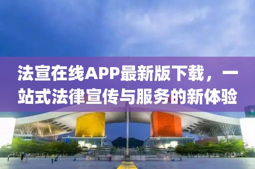 法宣在线APP最新版下载，一站式法律宣传与服务的新体验