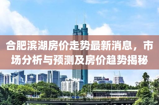 合肥滨湖房价走势最新消息，市场分析与预测及房价趋势揭秘