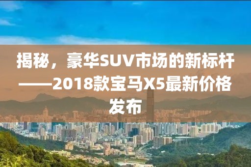 揭秘，豪华SUV市场的新标杆——2018款宝马X5最新价格发布