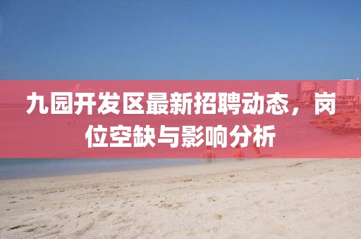 九园开发区最新招聘动态，岗位空缺与影响分析