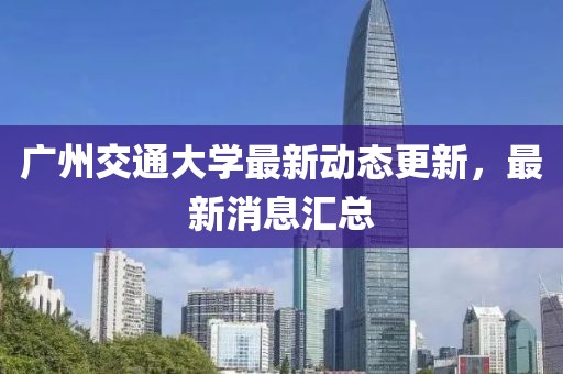 广州交通大学最新动态更新，最新消息汇总