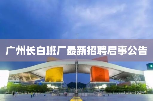广州长白班厂最新招聘启事公告