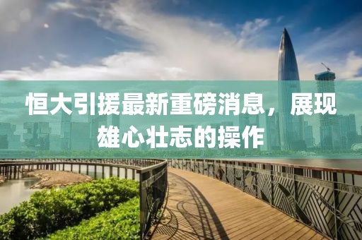 恒大引援最新重磅消息，展现雄心壮志的操作