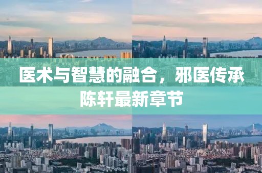 医术与智慧的融合，邪医传承陈轩最新章节