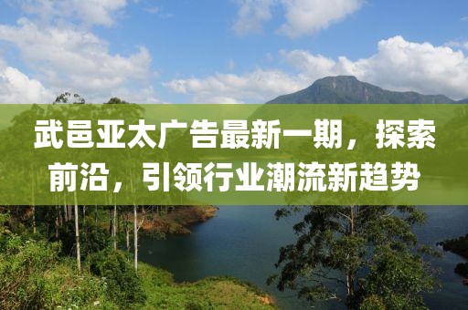 武邑亚太广告最新一期，探索前沿，引领行业潮流新趋势