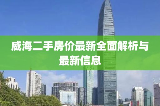 威海二手房价最新全面解析与最新信息