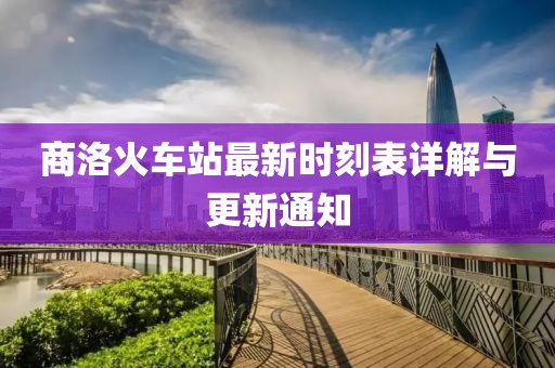 商洛火车站最新时刻表详解与更新通知
