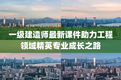 一级建造师最新课件助力工程领域精英专业成长之路