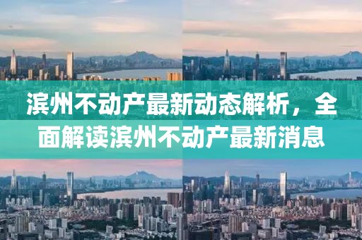 滨州不动产最新动态解析，全面解读滨州不动产最新消息