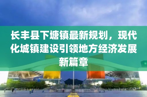 长丰县下塘镇最新规划，现代化城镇建设引领地方经济发展新篇章