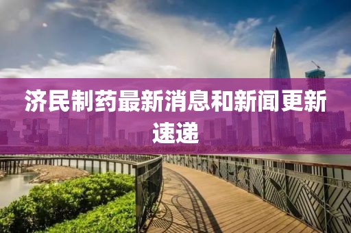 济民制药最新消息和新闻更新速递