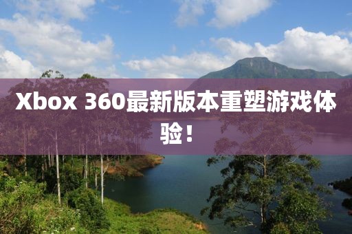 Xbox 360最新版本重塑游戏体验！