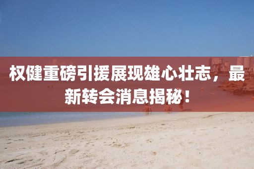 权健重磅引援展现雄心壮志，最新转会消息揭秘！