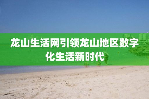龙山生活网引领龙山地区数字化生活新时代