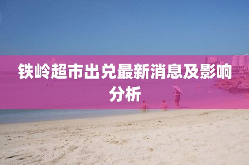 铁岭超市出兑最新消息及影响分析