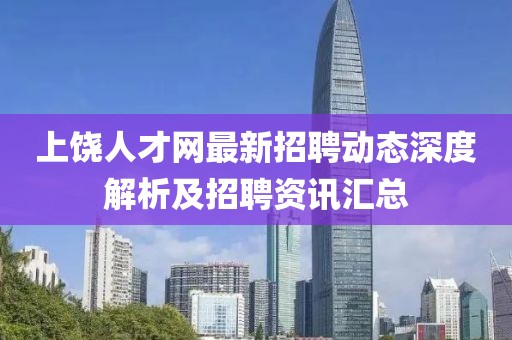 上饶人才网最新招聘动态深度解析及招聘资讯汇总