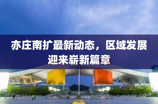 亦庄南扩最新动态，区域发展迎来崭新篇章