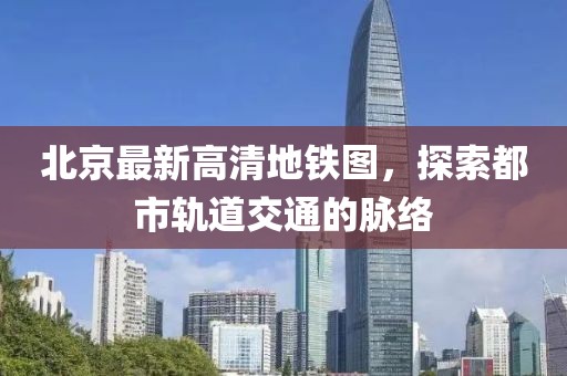 北京最新高清地铁图，探索都市轨道交通的脉络