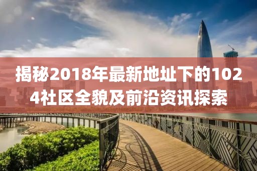 揭秘2018年最新地址下的1024社区全貌及前沿资讯探索