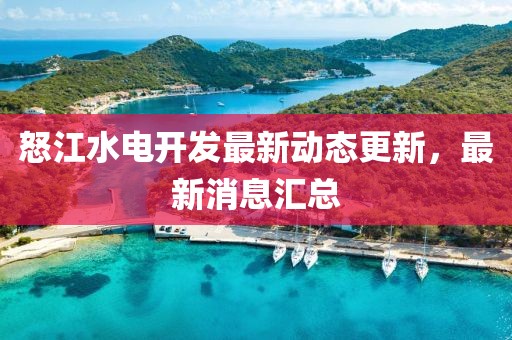怒江水电开发最新动态更新，最新消息汇总