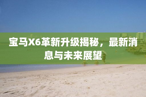 宝马X6革新升级揭秘，最新消息与未来展望
