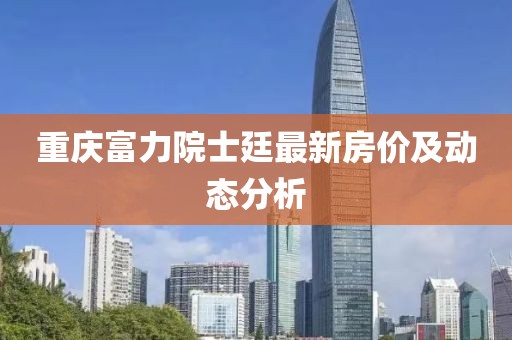 重庆富力院士廷最新房价及动态分析
