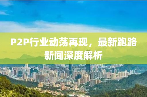 P2P行业动荡再现，最新跑路新闻深度解析