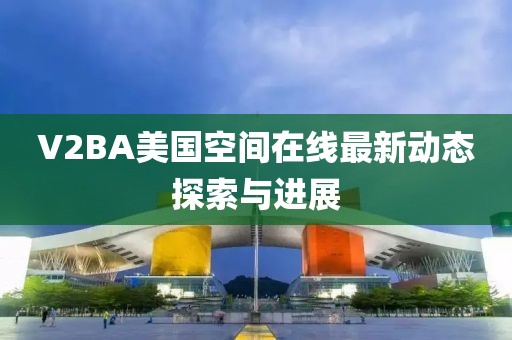 V2BA美国空间在线最新动态探索与进展