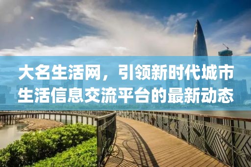大名生活网，引领新时代城市生活信息交流平台的最新动态