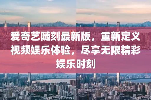 爱奇艺随刻最新版，重新定义视频娱乐体验，尽享无限精彩娱乐时刻