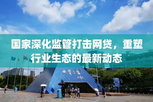 国家深化监管打击网贷，重塑行业生态的最新动态
