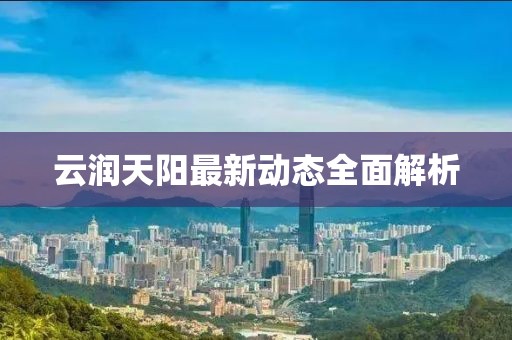 云润天阳最新动态全面解析