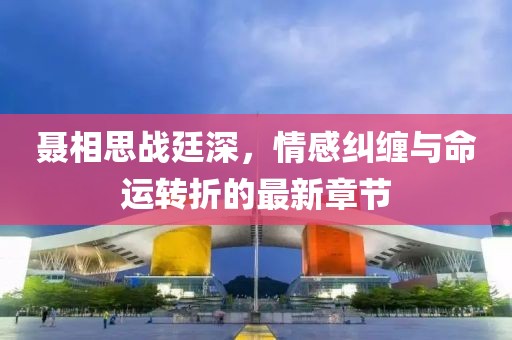 聂相思战廷深，情感纠缠与命运转折的最新章节