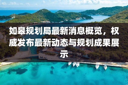 如皋规划局最新消息概览，权威发布最新动态与规划成果展示