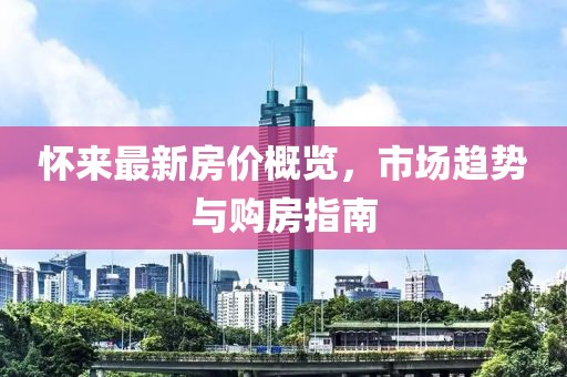 怀来最新房价概览，市场趋势与购房指南