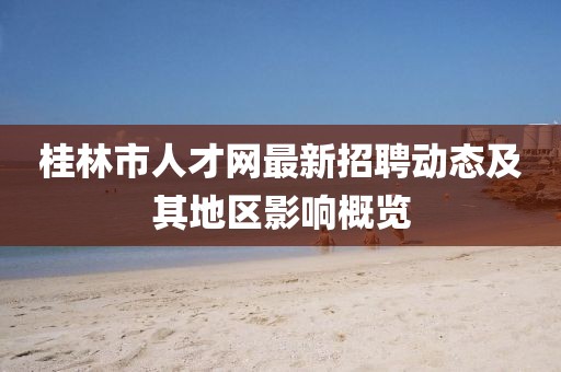 桂林市人才网最新招聘动态及其地区影响概览