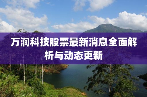 万润科技股票最新消息全面解析与动态更新